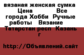 вязаная женская сумка  › Цена ­ 2 500 - Все города Хобби. Ручные работы » Вязание   . Татарстан респ.,Казань г.